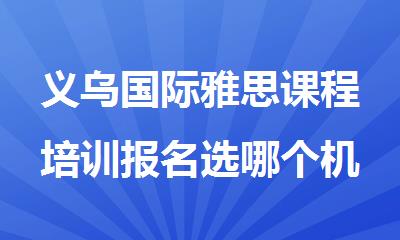 义乌国际雅思课程培训报名选哪个机构精选人气排行榜名单出炉