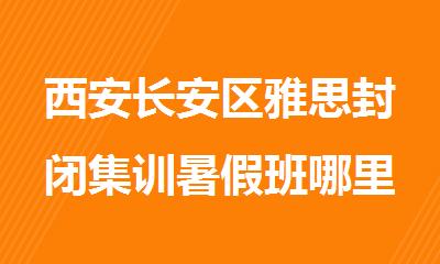 西安长安区雅思封闭集训暑假班哪里报名好