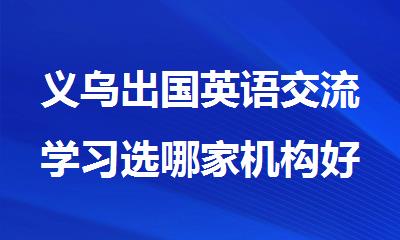 义乌出国英语交流学习选哪家机构好精选十大排行榜名单出炉