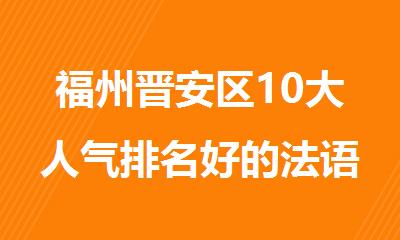 福州晋安区10大人气排名好的法语培训机构名单出炉