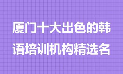 厦门十大出色的韩语培训机构精选名单榜首一览
