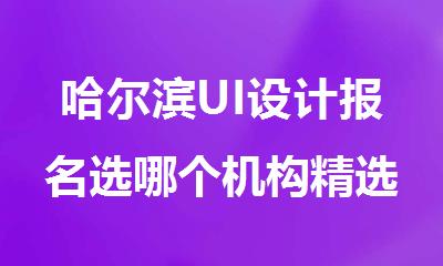 哈尔滨UI设计报名选哪个机构精选人气排行榜名单出炉