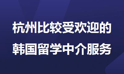 杭州比较受欢迎的韩国留学中介服务机构排行榜一览