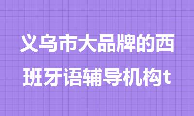 义乌市大品牌的西班牙语辅导机构top榜汇总