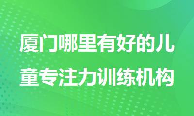 厦门哪里有好的儿童专注力训练机构名单榜首一览