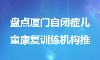 盘点厦门自闭症儿童康复训练机构推荐名单榜首一览
