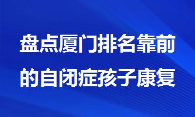 盘点厦门排名靠前的自闭症孩子康复训练机构名单榜首一览