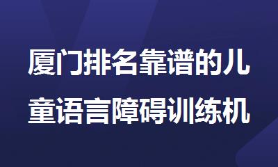 厦门排名靠谱的儿童语言障碍训练机构名单榜首一览