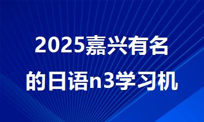 2025嘉兴有名的日语n3学习机构排行榜名单出炉