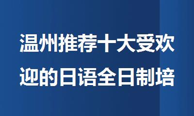 温州推荐十大受欢迎的日语全日制培训机构名单榜首一览