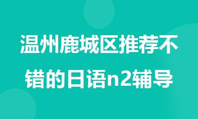 温州鹿城区推荐不错的日语n2辅导机构名单榜首公布