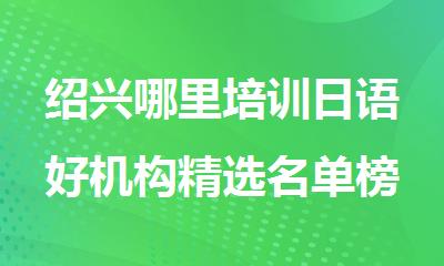 绍兴哪里培训日语好机构精选名单榜首汇总