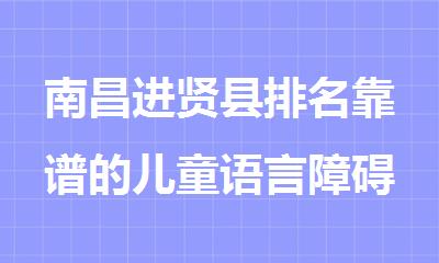 南昌进贤县排名靠谱的儿童语言障碍康复机构名单榜首一览