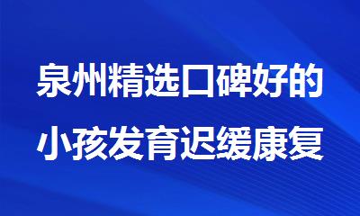 泉州精选口碑好的小孩发育迟缓康复机构精选榜首一览
