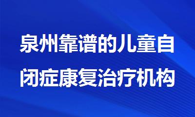 泉州靠谱的儿童自闭症康复治疗机构精选优质榜首公布