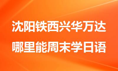 沈阳铁西兴华万达哪里能周末学日语