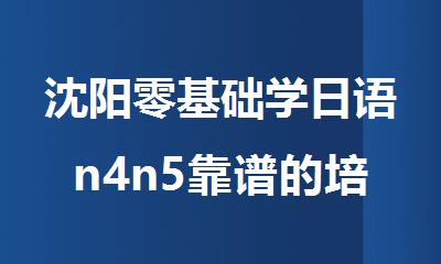沈阳零基础学日语n4n5靠谱的培训机构排名公布