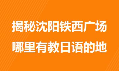 揭秘沈阳铁西广场哪里有教日语的地方