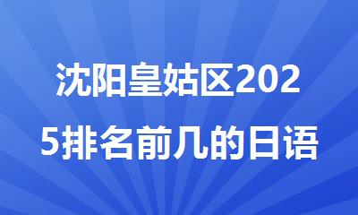 沈阳皇姑区2025排名前几的日语培训机构精选名单出炉