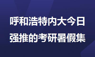 呼和浩特内大今日强推的考研暑假集训营严选名单汇总