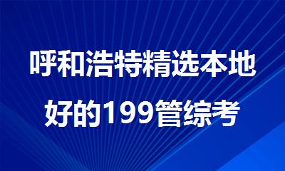 呼和浩特精选本地好的199管综考研半年集训营名单榜首一览