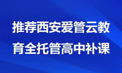 推荐西安爱管云教育全托管高中补课机构