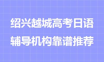 绍兴越城高考日语辅导机构靠谱推荐名单榜首公布