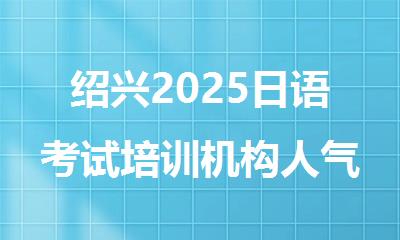 绍兴2025日语考试培训机构人气排名名单介绍