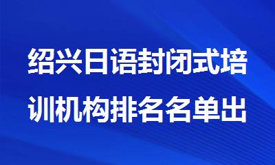 绍兴日语封闭式培训机构排名名单出炉
