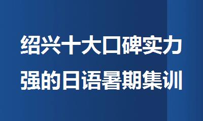 绍兴十大口碑实力强的日语暑期集训机构名单榜首一览