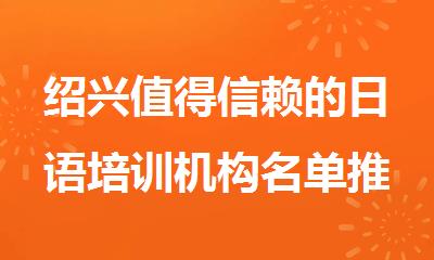 绍兴值得信赖的日语培训机构名单推荐一览