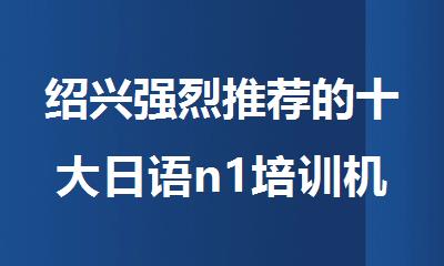 绍兴强烈推荐的十大日语n1培训机构名单榜首一览