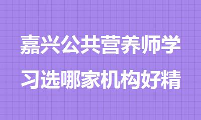 嘉兴公共营养师学习选哪家机构好精选十大排行榜名单出炉