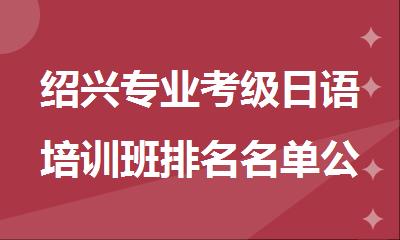 绍兴专业考级日语培训班排名名单公布
