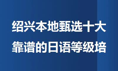 绍兴本地甄选十大靠谱的日语等级培训机构名单公布