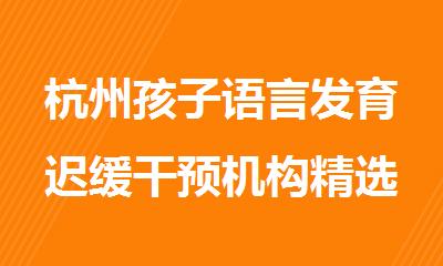 杭州孩子语言发育迟缓干预机构精选十大排行榜名单出炉