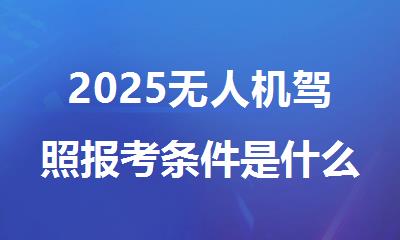 2025无人机驾照报考条件是什么