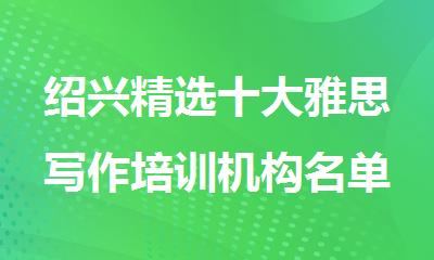 绍兴精选十大雅思写作培训机构名单排行榜出炉
