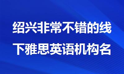绍兴非常不错的线下雅思英语机构名单榜首一览