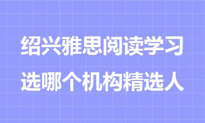 绍兴雅思阅读学习选哪个机构精选人气排行榜名单出炉