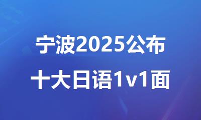 宁波2025公布十大日语1v1面授培训机构TOP名单榜