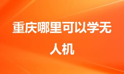 重庆哪里可以学无人机