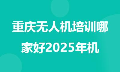 重庆无人机培训哪家好2025年机构排名推荐