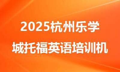 2025杭州乐学城托福英语培训机构哪家好