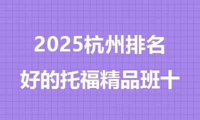 2025杭州排名好的托福精品班十大优质培训机构名单一览