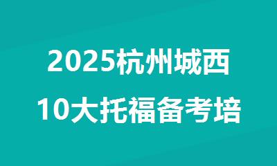 2025杭州城西10大托福备考培训机构排行榜名单出炉