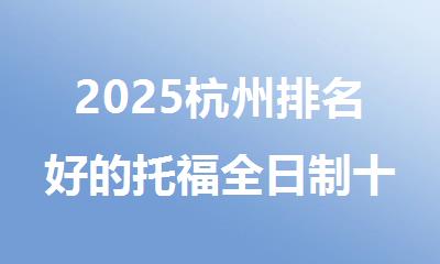 2025杭州排名好的托福全日制十大优质培训机构名单一览
