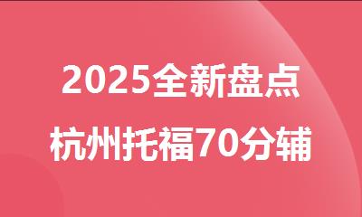 2025全新盘点杭州托福70分辅导培训机构十大排行榜名单出炉
