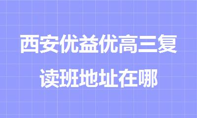 西安优益优高三复读班地址在哪
