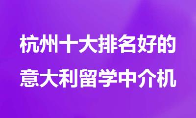 杭州十大排名好的意大利留学中介机构名单榜首哪个好